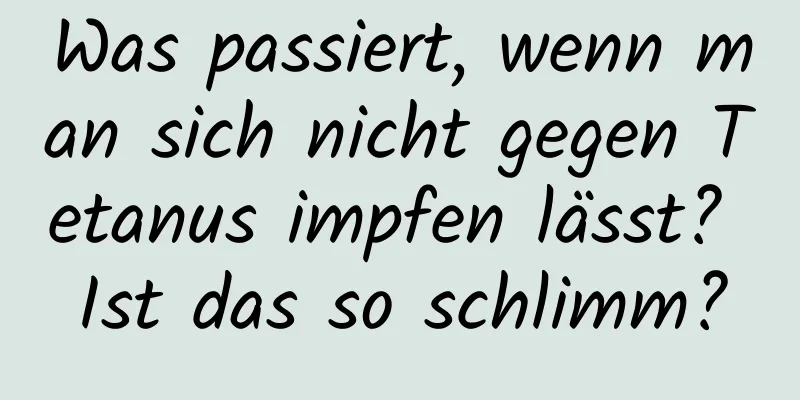 Was passiert, wenn man sich nicht gegen Tetanus impfen lässt? Ist das so schlimm?