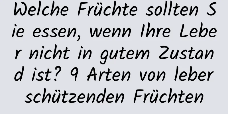 Welche Früchte sollten Sie essen, wenn Ihre Leber nicht in gutem Zustand ist? 9 Arten von leberschützenden Früchten