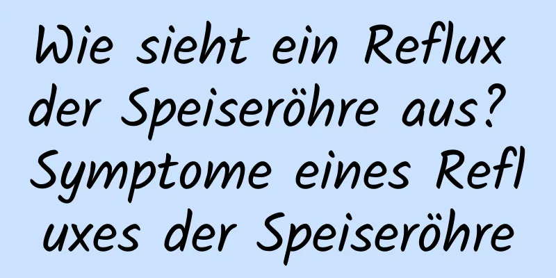 Wie sieht ein Reflux der Speiseröhre aus? Symptome eines Refluxes der Speiseröhre