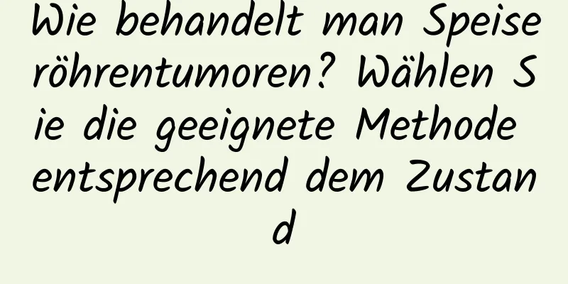 Wie behandelt man Speiseröhrentumoren? Wählen Sie die geeignete Methode entsprechend dem Zustand