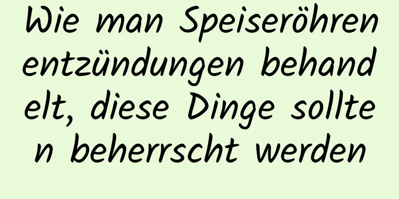 Wie man Speiseröhrenentzündungen behandelt, diese Dinge sollten beherrscht werden