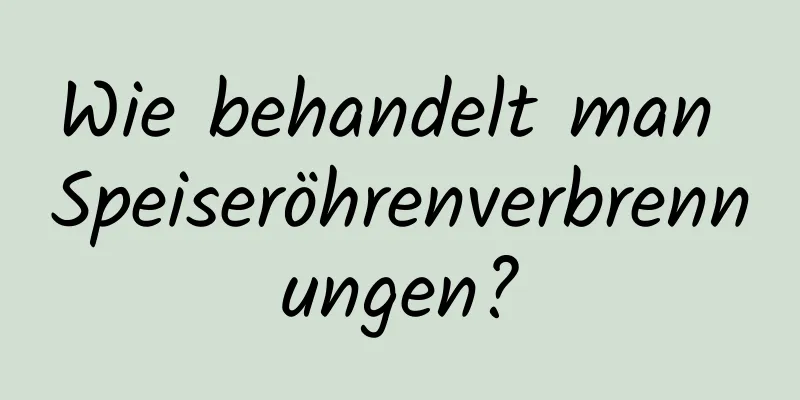 Wie behandelt man Speiseröhrenverbrennungen?