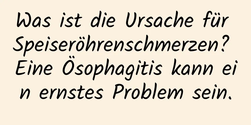 Was ist die Ursache für Speiseröhrenschmerzen? Eine Ösophagitis kann ein ernstes Problem sein.