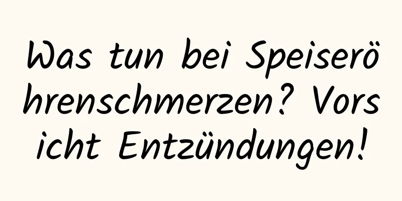 Was tun bei Speiseröhrenschmerzen? Vorsicht Entzündungen!