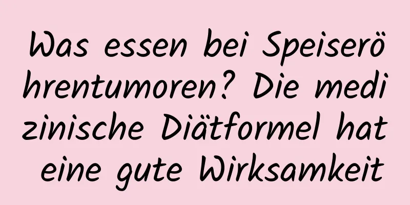 Was essen bei Speiseröhrentumoren? Die medizinische Diätformel hat eine gute Wirksamkeit