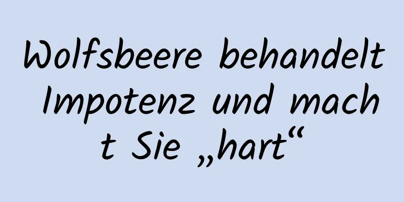 Wolfsbeere behandelt Impotenz und macht Sie „hart“