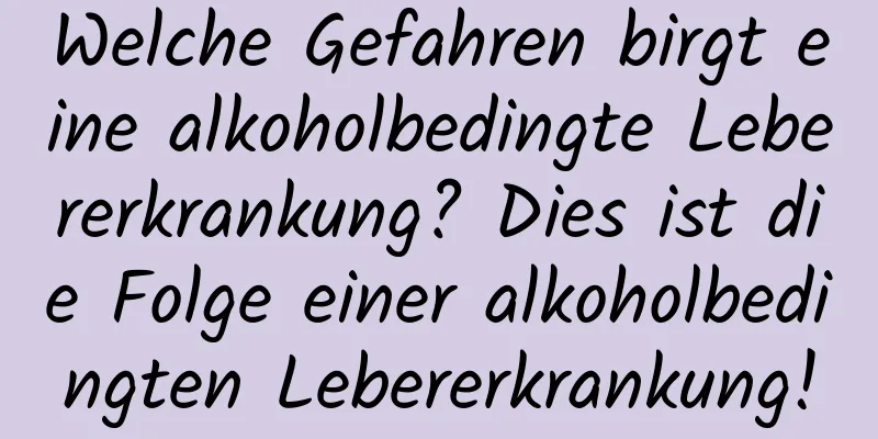 Welche Gefahren birgt eine alkoholbedingte Lebererkrankung? Dies ist die Folge einer alkoholbedingten Lebererkrankung!