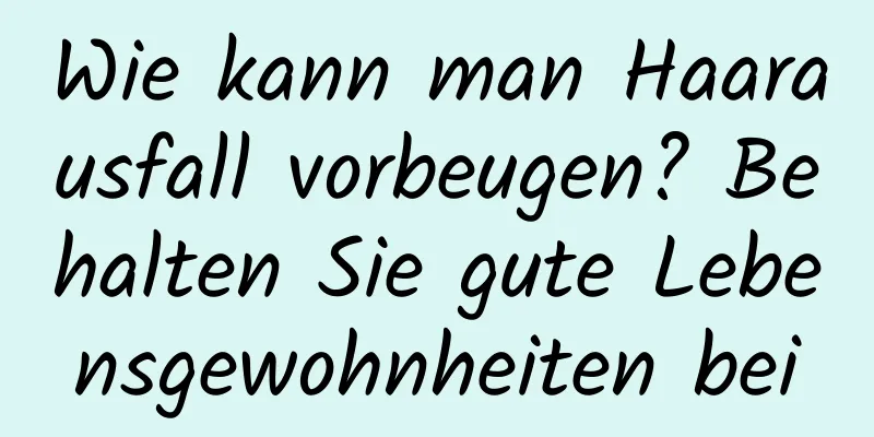 Wie kann man Haarausfall vorbeugen? Behalten Sie gute Lebensgewohnheiten bei