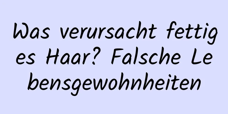 Was verursacht fettiges Haar? Falsche Lebensgewohnheiten