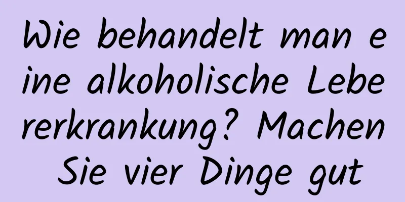 Wie behandelt man eine alkoholische Lebererkrankung? Machen Sie vier Dinge gut