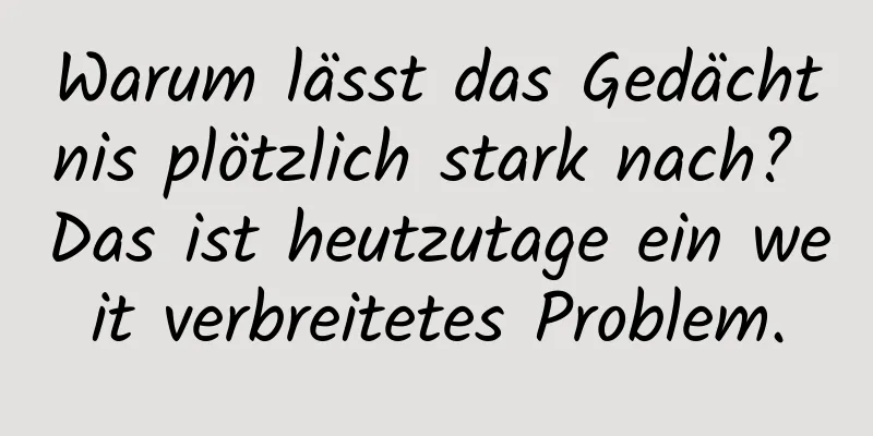 Warum lässt das Gedächtnis plötzlich stark nach? Das ist heutzutage ein weit verbreitetes Problem.