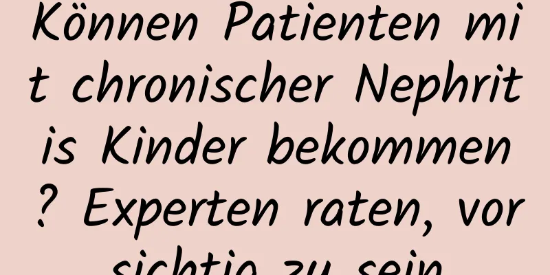 Können Patienten mit chronischer Nephritis Kinder bekommen? Experten raten, vorsichtig zu sein