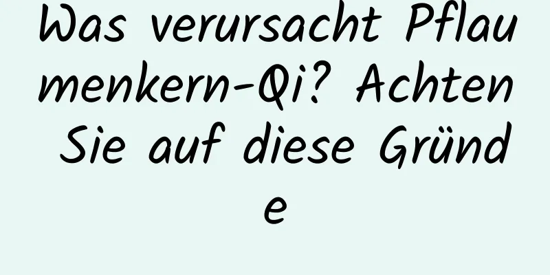 Was verursacht Pflaumenkern-Qi? Achten Sie auf diese Gründe