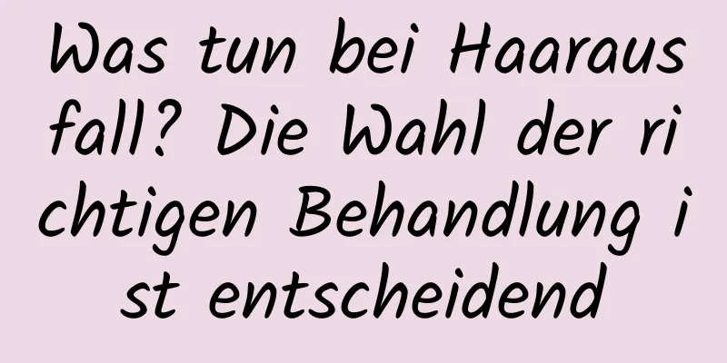 Was tun bei Haarausfall? Die Wahl der richtigen Behandlung ist entscheidend