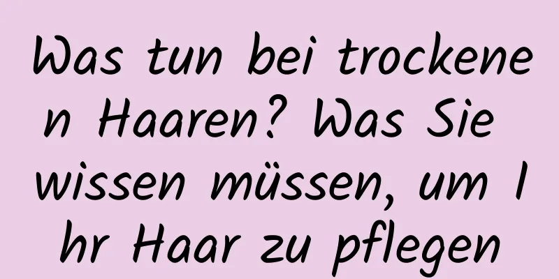 Was tun bei trockenen Haaren? Was Sie wissen müssen, um Ihr Haar zu pflegen