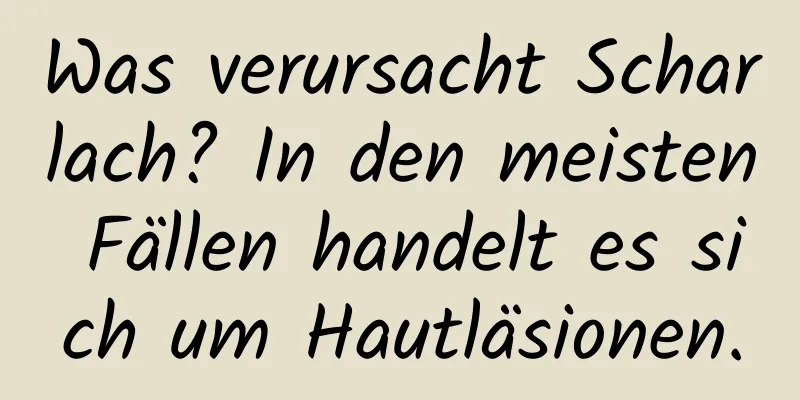 Was verursacht Scharlach? In den meisten Fällen handelt es sich um Hautläsionen.