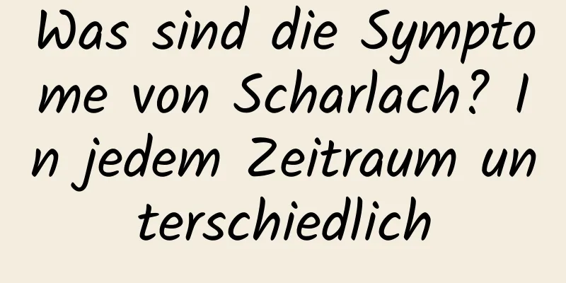 Was sind die Symptome von Scharlach? In jedem Zeitraum unterschiedlich