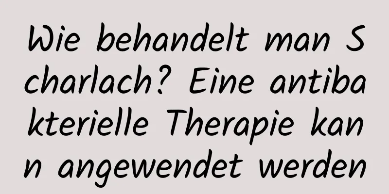 Wie behandelt man Scharlach? Eine antibakterielle Therapie kann angewendet werden