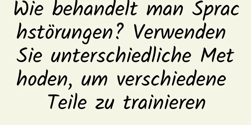 Wie behandelt man Sprachstörungen? Verwenden Sie unterschiedliche Methoden, um verschiedene Teile zu trainieren