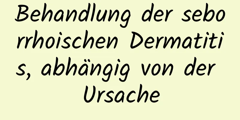 Behandlung der seborrhoischen Dermatitis, abhängig von der Ursache