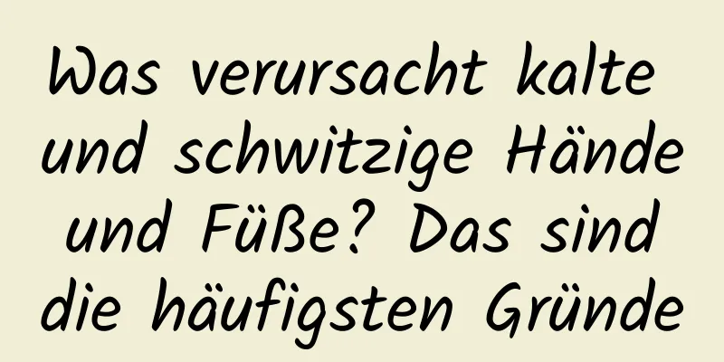 Was verursacht kalte und schwitzige Hände und Füße? Das sind die häufigsten Gründe