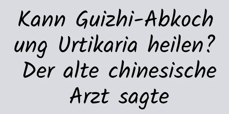 Kann Guizhi-Abkochung Urtikaria heilen? Der alte chinesische Arzt sagte