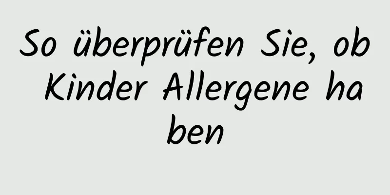 So überprüfen Sie, ob Kinder Allergene haben