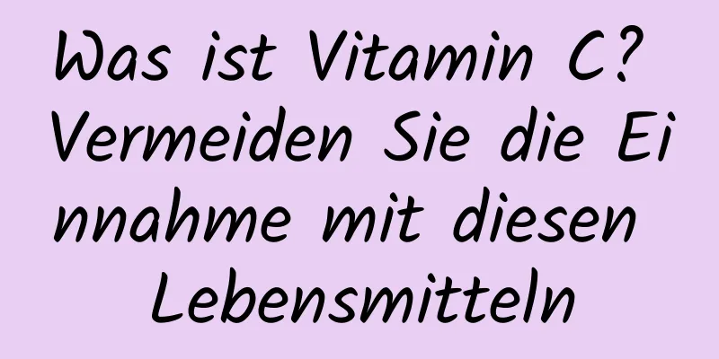 Was ist Vitamin C? Vermeiden Sie die Einnahme mit diesen Lebensmitteln