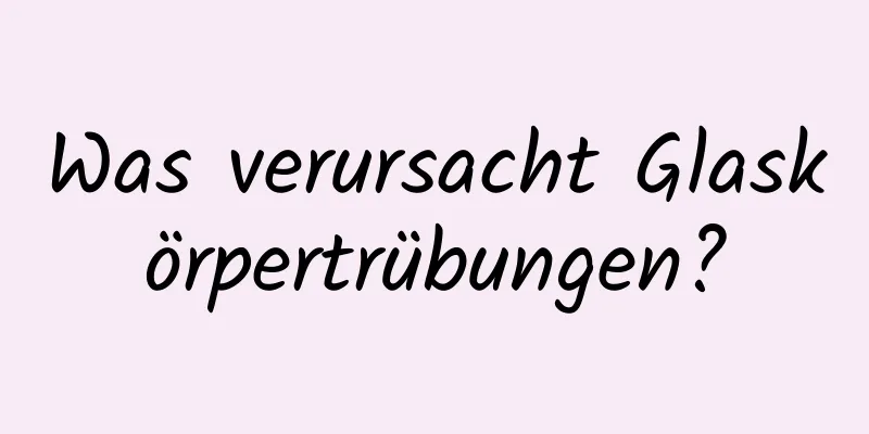 Was verursacht Glaskörpertrübungen?