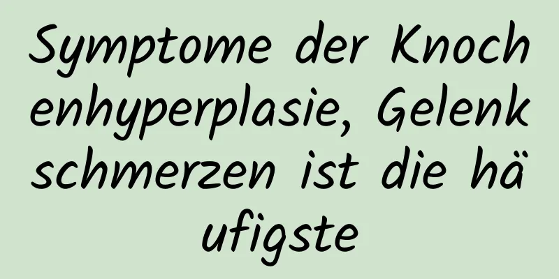 Symptome der Knochenhyperplasie, Gelenkschmerzen ist die häufigste