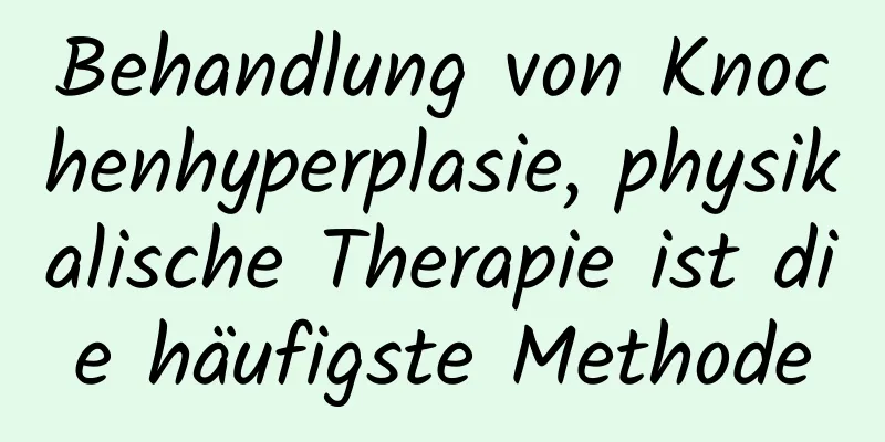 Behandlung von Knochenhyperplasie, physikalische Therapie ist die häufigste Methode