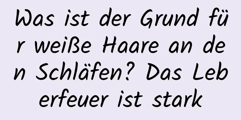 Was ist der Grund für weiße Haare an den Schläfen? Das Leberfeuer ist stark