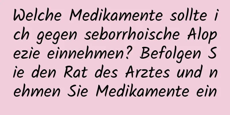 Welche Medikamente sollte ich gegen seborrhoische Alopezie einnehmen? Befolgen Sie den Rat des Arztes und nehmen Sie Medikamente ein