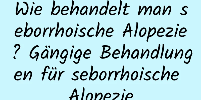 Wie behandelt man seborrhoische Alopezie? Gängige Behandlungen für seborrhoische Alopezie