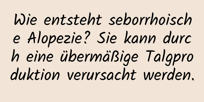 Wie entsteht seborrhoische Alopezie? Sie kann durch eine übermäßige Talgproduktion verursacht werden.