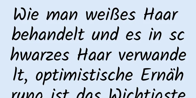 Wie man weißes Haar behandelt und es in schwarzes Haar verwandelt, optimistische Ernährung ist das Wichtigste