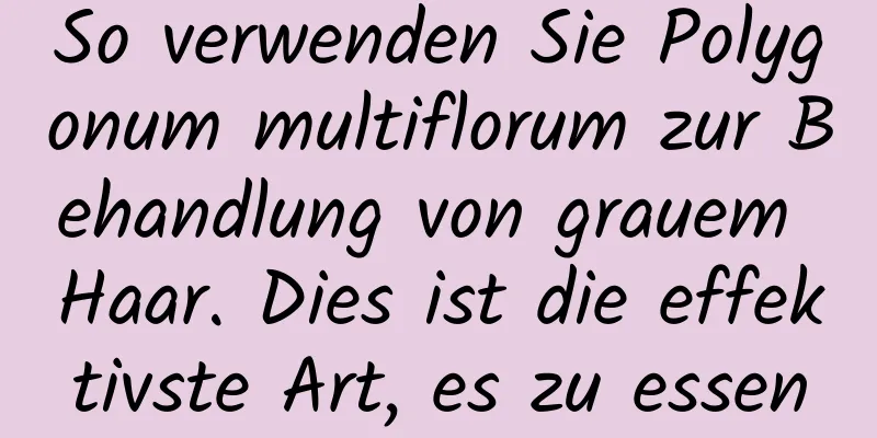 So verwenden Sie Polygonum multiflorum zur Behandlung von grauem Haar. Dies ist die effektivste Art, es zu essen