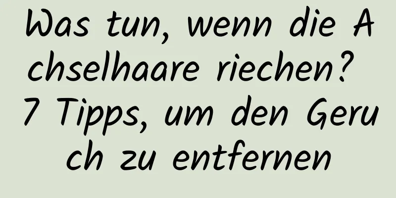 Was tun, wenn die Achselhaare riechen? 7 Tipps, um den Geruch zu entfernen