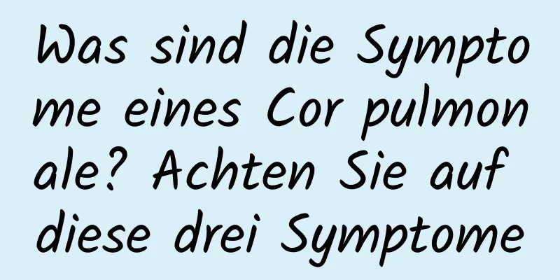 Was sind die Symptome eines Cor pulmonale? Achten Sie auf diese drei Symptome