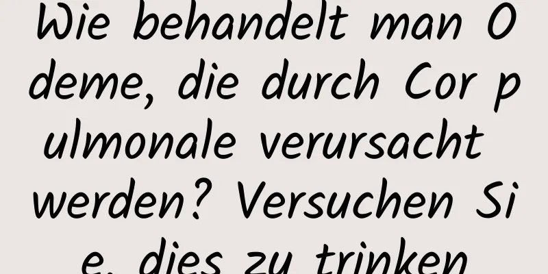 Wie behandelt man Ödeme, die durch Cor pulmonale verursacht werden? Versuchen Sie, dies zu trinken