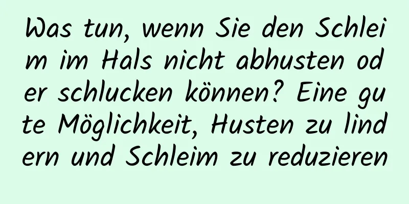 Was tun, wenn Sie den Schleim im Hals nicht abhusten oder schlucken können? Eine gute Möglichkeit, Husten zu lindern und Schleim zu reduzieren