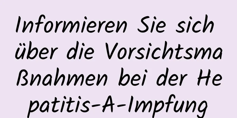 Informieren Sie sich über die Vorsichtsmaßnahmen bei der Hepatitis-A-Impfung