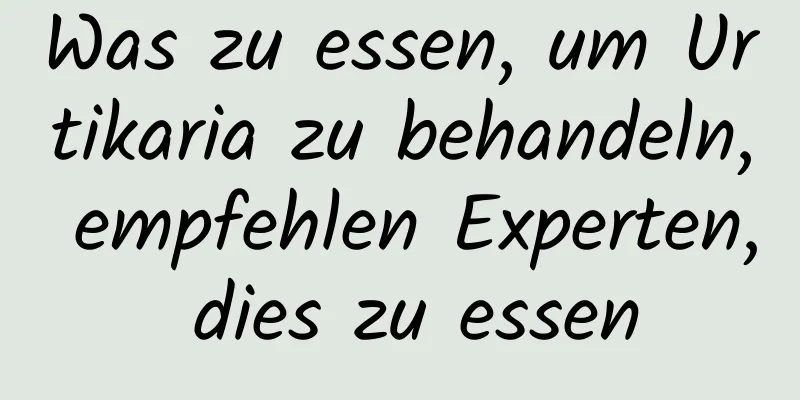 Was zu essen, um Urtikaria zu behandeln, empfehlen Experten, dies zu essen