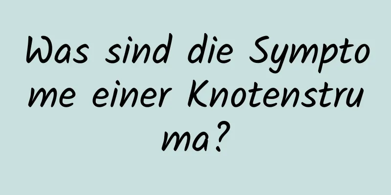 Was sind die Symptome einer Knotenstruma?