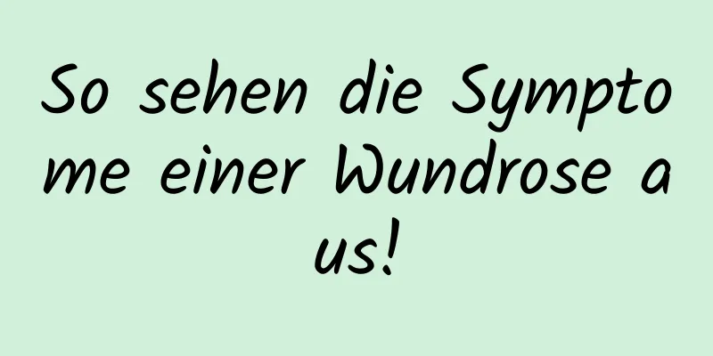 So sehen die Symptome einer Wundrose aus!