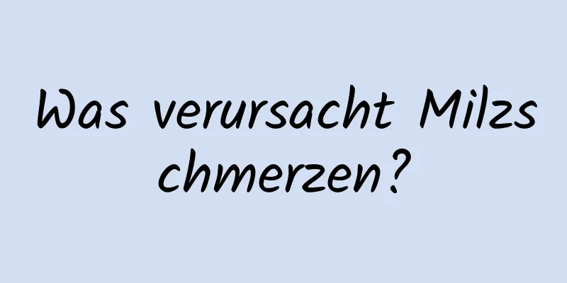 Was verursacht Milzschmerzen?