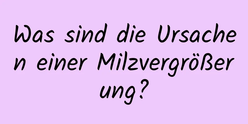 Was sind die Ursachen einer Milzvergrößerung?