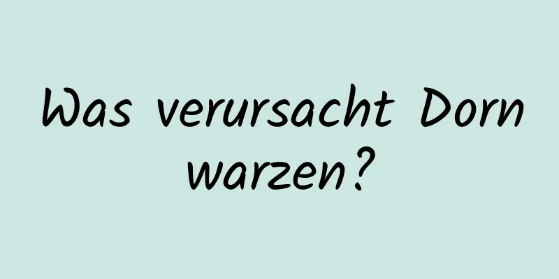 Was verursacht Dornwarzen?