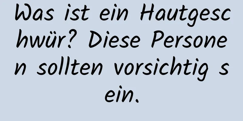 Was ist ein Hautgeschwür? Diese Personen sollten vorsichtig sein.