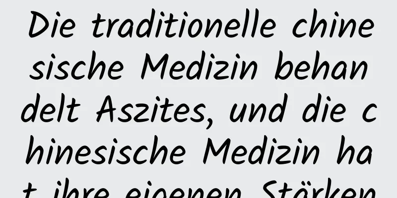 Die traditionelle chinesische Medizin behandelt Aszites, und die chinesische Medizin hat ihre eigenen Stärken